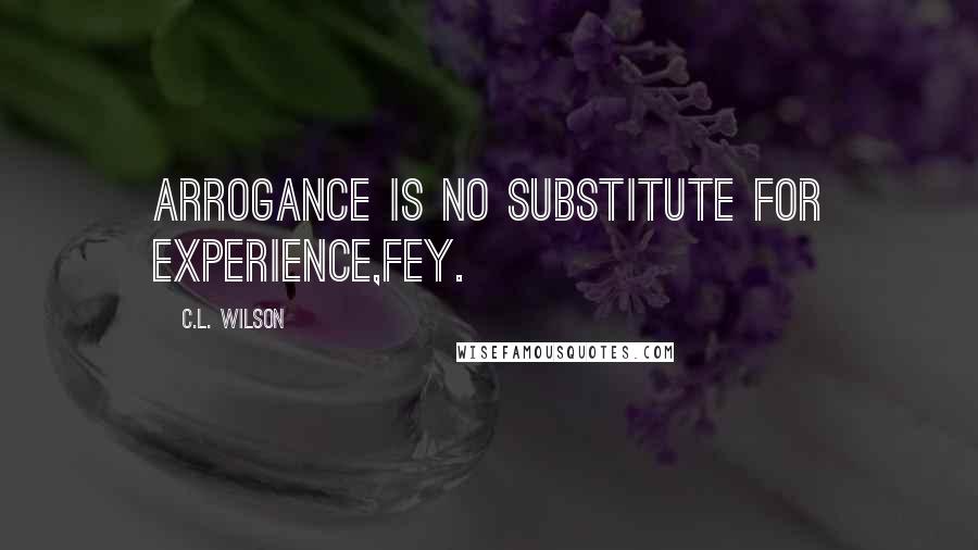 C.L. Wilson Quotes: Arrogance is no substitute for experience,Fey.