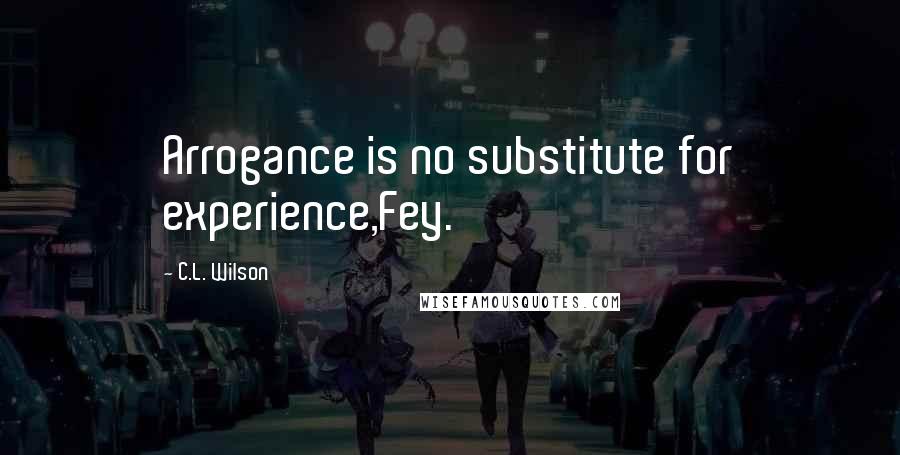 C.L. Wilson Quotes: Arrogance is no substitute for experience,Fey.