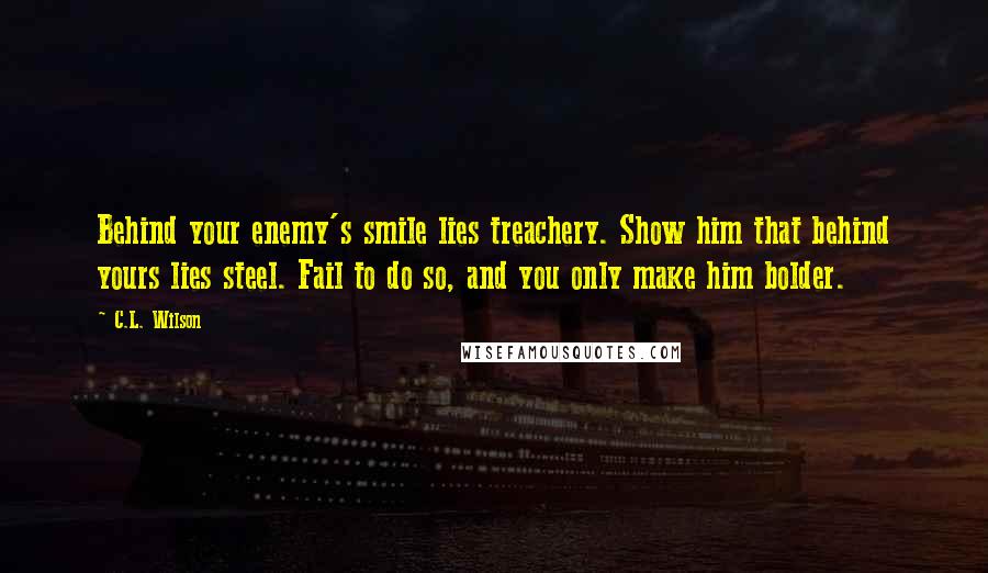 C.L. Wilson Quotes: Behind your enemy's smile lies treachery. Show him that behind yours lies steel. Fail to do so, and you only make him bolder.