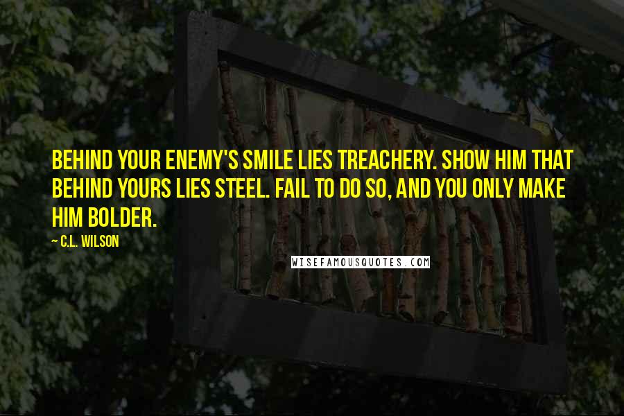 C.L. Wilson Quotes: Behind your enemy's smile lies treachery. Show him that behind yours lies steel. Fail to do so, and you only make him bolder.