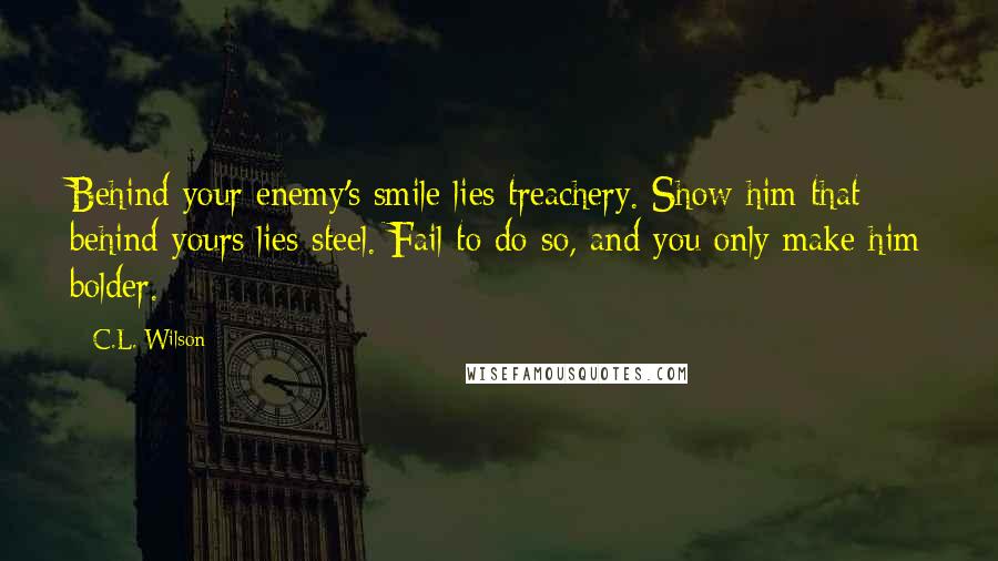 C.L. Wilson Quotes: Behind your enemy's smile lies treachery. Show him that behind yours lies steel. Fail to do so, and you only make him bolder.