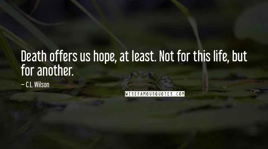 C.L. Wilson Quotes: Death offers us hope, at least. Not for this life, but for another.