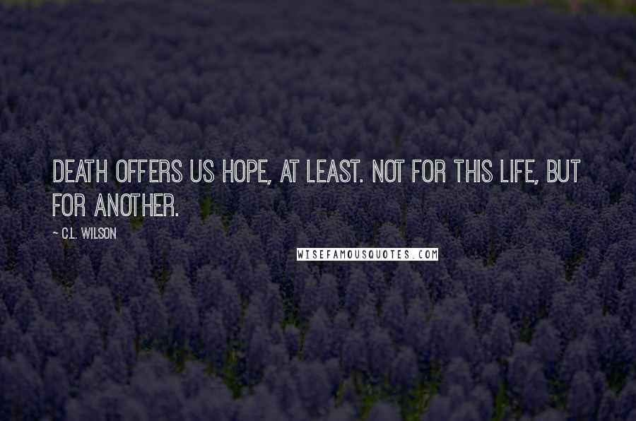 C.L. Wilson Quotes: Death offers us hope, at least. Not for this life, but for another.
