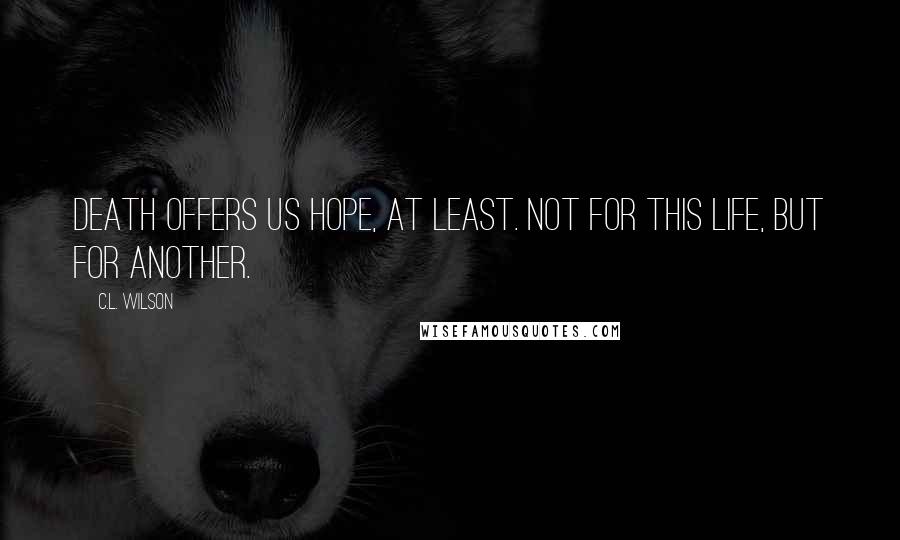 C.L. Wilson Quotes: Death offers us hope, at least. Not for this life, but for another.