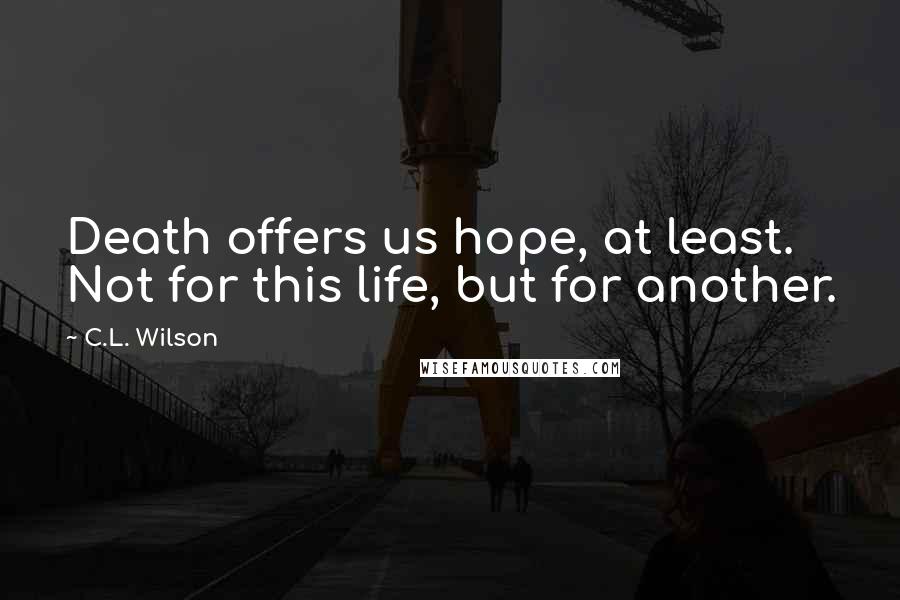 C.L. Wilson Quotes: Death offers us hope, at least. Not for this life, but for another.