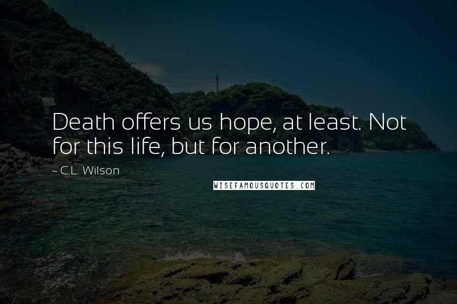 C.L. Wilson Quotes: Death offers us hope, at least. Not for this life, but for another.