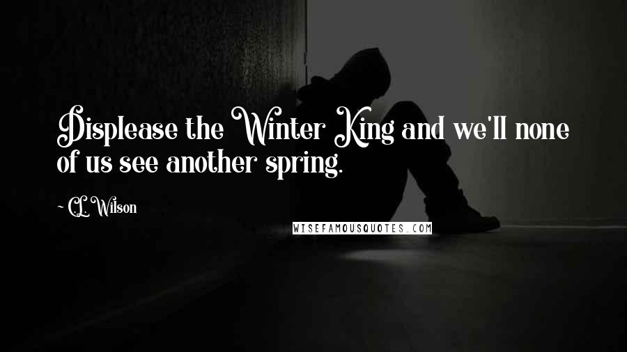 C.L. Wilson Quotes: Displease the Winter King and we'll none of us see another spring.