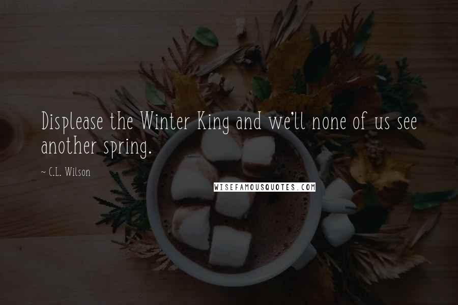 C.L. Wilson Quotes: Displease the Winter King and we'll none of us see another spring.