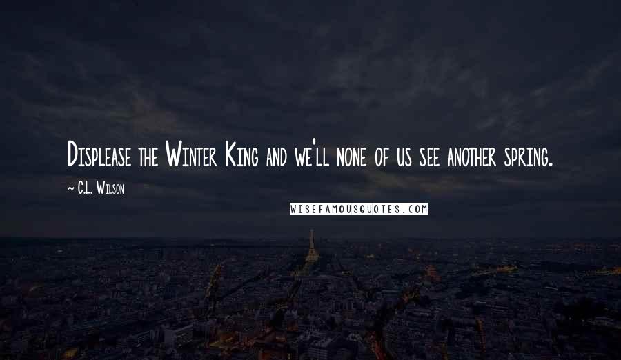 C.L. Wilson Quotes: Displease the Winter King and we'll none of us see another spring.