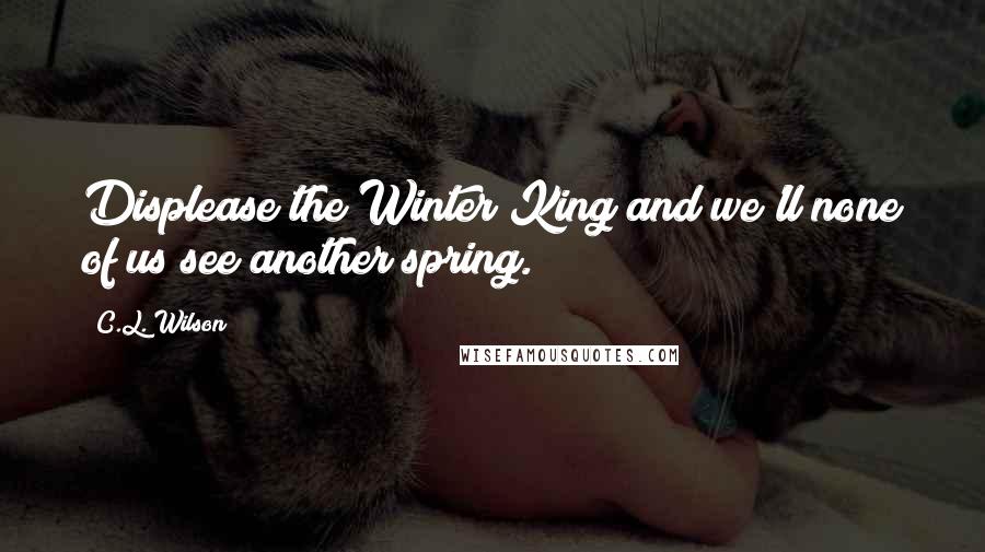 C.L. Wilson Quotes: Displease the Winter King and we'll none of us see another spring.