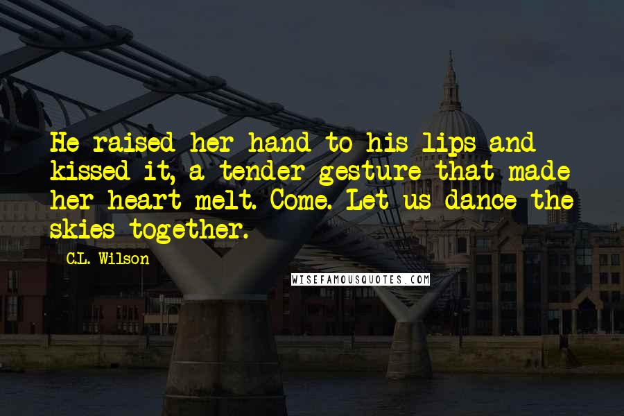 C.L. Wilson Quotes: He raised her hand to his lips and kissed it, a tender gesture that made her heart melt. Come. Let us dance the skies together.