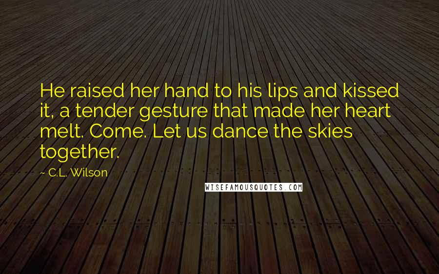 C.L. Wilson Quotes: He raised her hand to his lips and kissed it, a tender gesture that made her heart melt. Come. Let us dance the skies together.