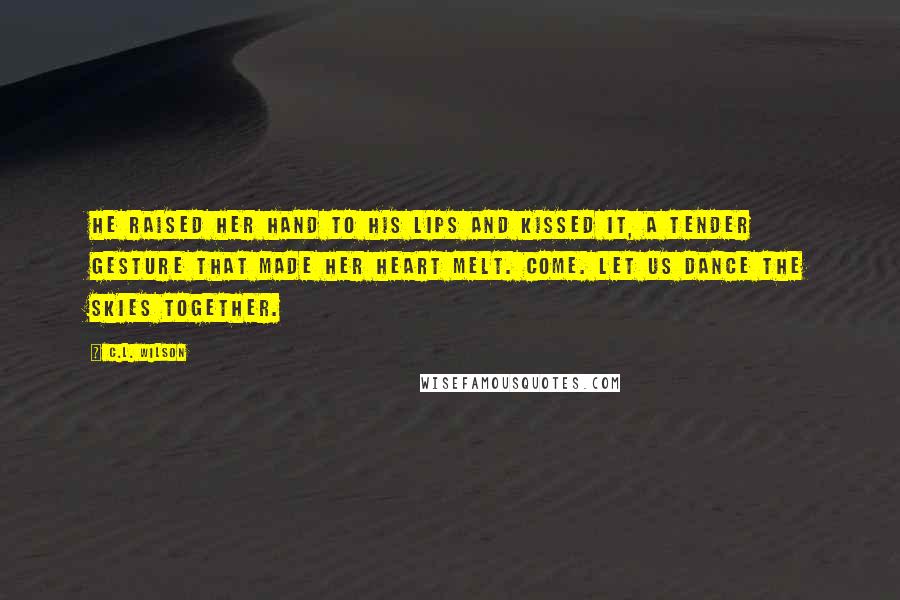 C.L. Wilson Quotes: He raised her hand to his lips and kissed it, a tender gesture that made her heart melt. Come. Let us dance the skies together.