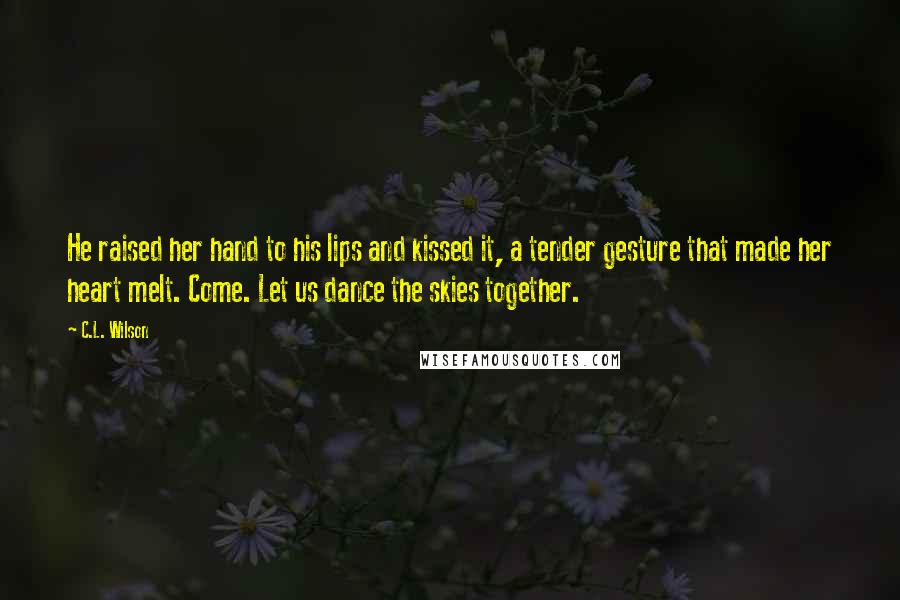 C.L. Wilson Quotes: He raised her hand to his lips and kissed it, a tender gesture that made her heart melt. Come. Let us dance the skies together.