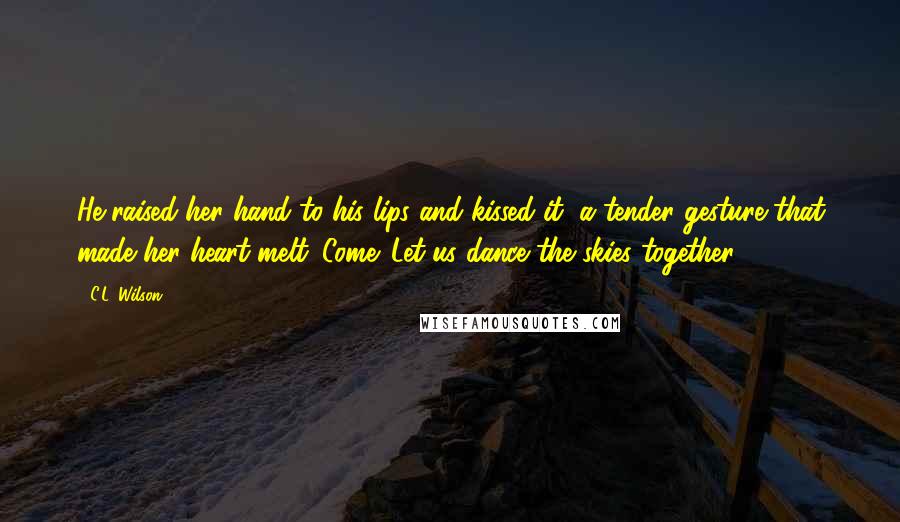 C.L. Wilson Quotes: He raised her hand to his lips and kissed it, a tender gesture that made her heart melt. Come. Let us dance the skies together.