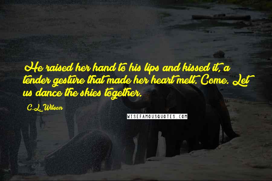 C.L. Wilson Quotes: He raised her hand to his lips and kissed it, a tender gesture that made her heart melt. Come. Let us dance the skies together.