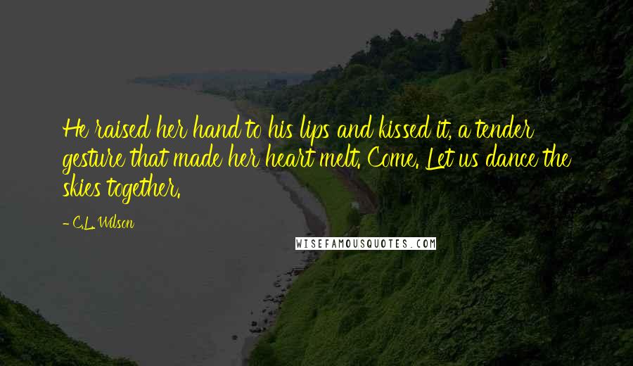 C.L. Wilson Quotes: He raised her hand to his lips and kissed it, a tender gesture that made her heart melt. Come. Let us dance the skies together.