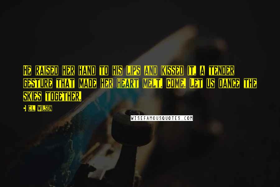 C.L. Wilson Quotes: He raised her hand to his lips and kissed it, a tender gesture that made her heart melt. Come. Let us dance the skies together.
