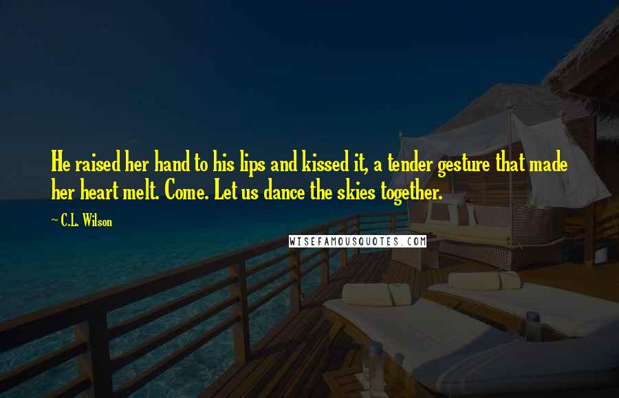 C.L. Wilson Quotes: He raised her hand to his lips and kissed it, a tender gesture that made her heart melt. Come. Let us dance the skies together.