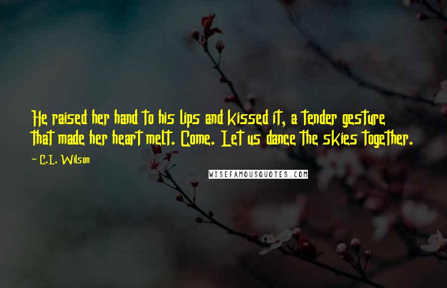 C.L. Wilson Quotes: He raised her hand to his lips and kissed it, a tender gesture that made her heart melt. Come. Let us dance the skies together.