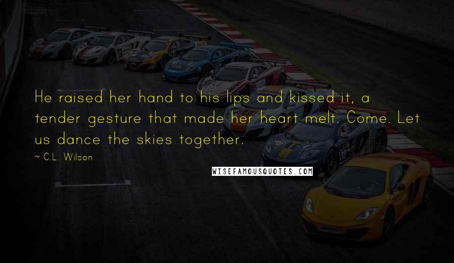 C.L. Wilson Quotes: He raised her hand to his lips and kissed it, a tender gesture that made her heart melt. Come. Let us dance the skies together.