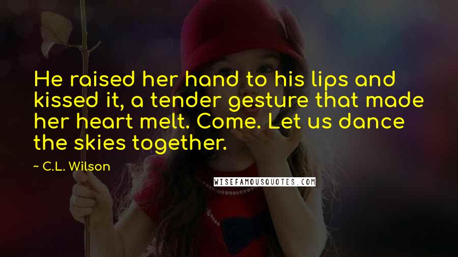 C.L. Wilson Quotes: He raised her hand to his lips and kissed it, a tender gesture that made her heart melt. Come. Let us dance the skies together.