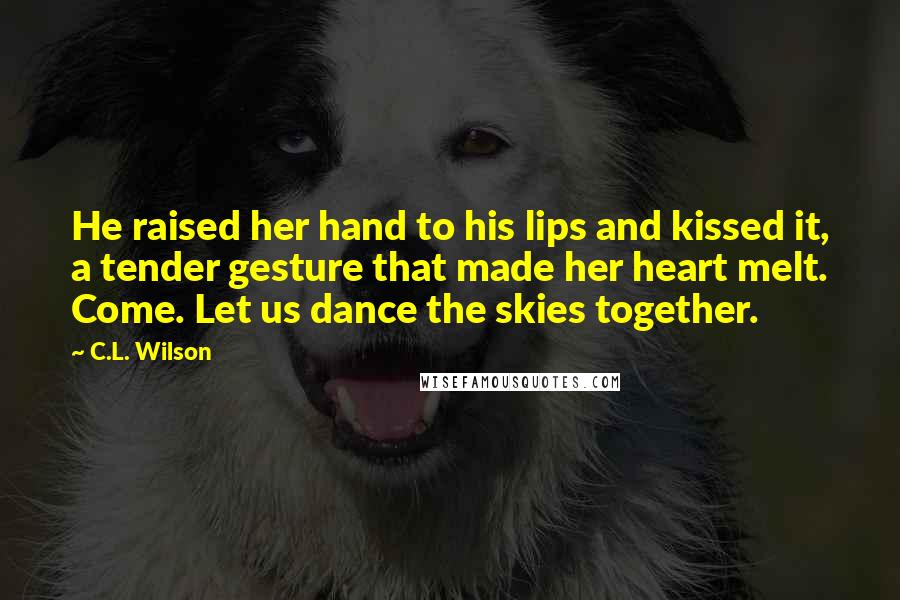 C.L. Wilson Quotes: He raised her hand to his lips and kissed it, a tender gesture that made her heart melt. Come. Let us dance the skies together.