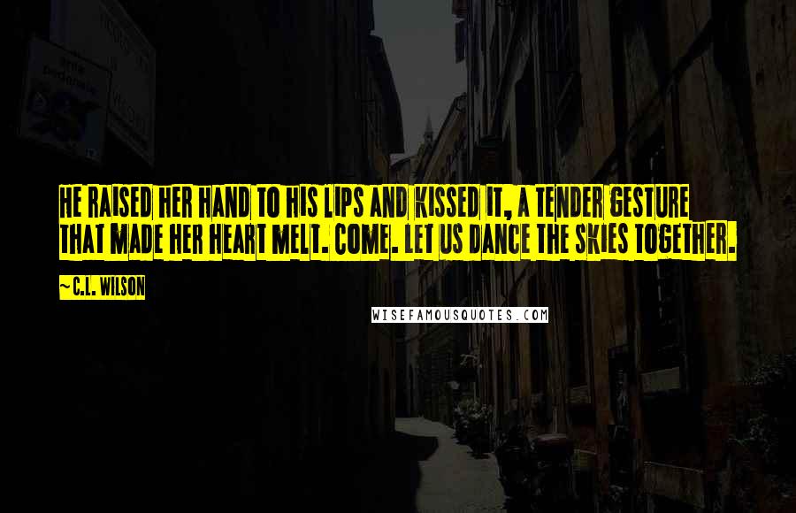 C.L. Wilson Quotes: He raised her hand to his lips and kissed it, a tender gesture that made her heart melt. Come. Let us dance the skies together.