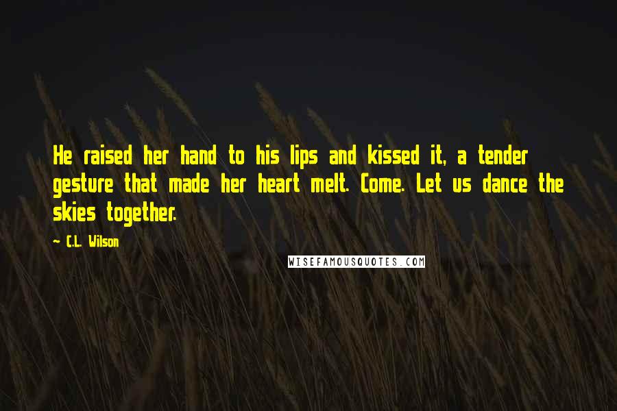 C.L. Wilson Quotes: He raised her hand to his lips and kissed it, a tender gesture that made her heart melt. Come. Let us dance the skies together.