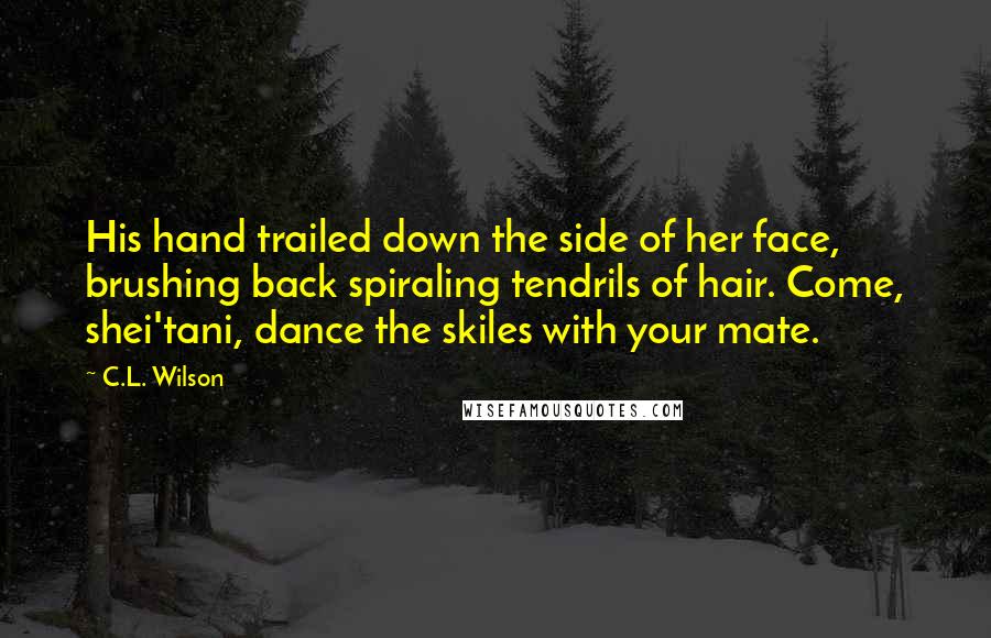 C.L. Wilson Quotes: His hand trailed down the side of her face, brushing back spiraling tendrils of hair. Come, shei'tani, dance the skiles with your mate.