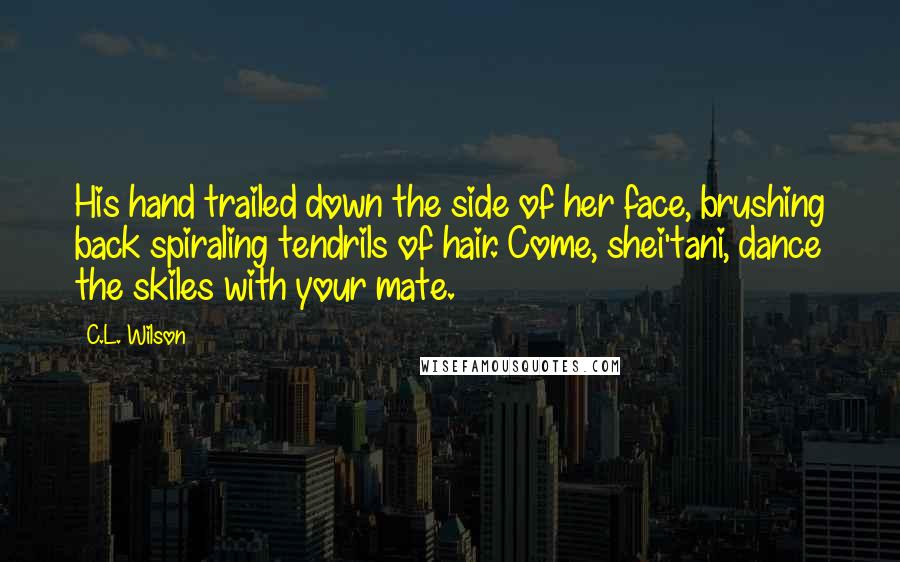 C.L. Wilson Quotes: His hand trailed down the side of her face, brushing back spiraling tendrils of hair. Come, shei'tani, dance the skiles with your mate.