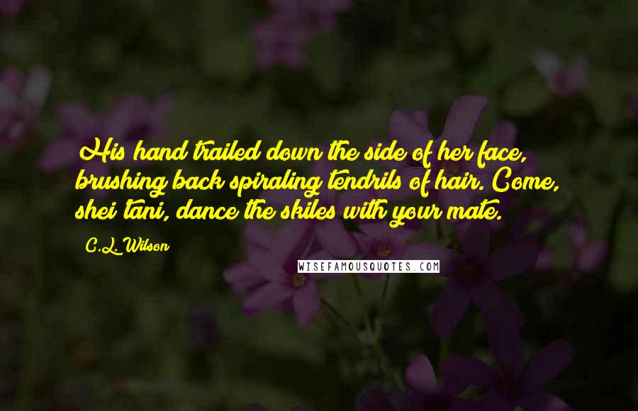 C.L. Wilson Quotes: His hand trailed down the side of her face, brushing back spiraling tendrils of hair. Come, shei'tani, dance the skiles with your mate.