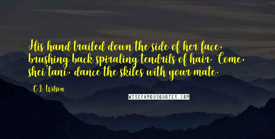 C.L. Wilson Quotes: His hand trailed down the side of her face, brushing back spiraling tendrils of hair. Come, shei'tani, dance the skiles with your mate.