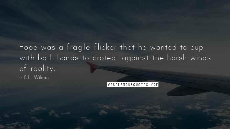 C.L. Wilson Quotes: Hope was a fragile flicker that he wanted to cup with both hands to protect against the harsh winds of reality.