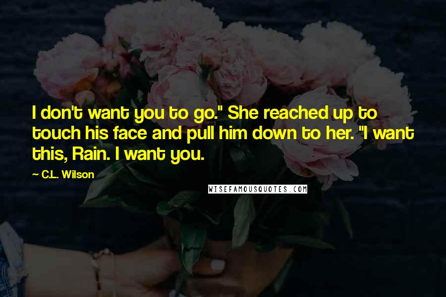 C.L. Wilson Quotes: I don't want you to go." She reached up to touch his face and pull him down to her. "I want this, Rain. I want you.