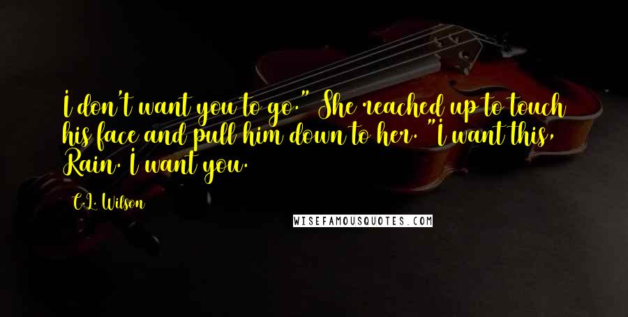 C.L. Wilson Quotes: I don't want you to go." She reached up to touch his face and pull him down to her. "I want this, Rain. I want you.