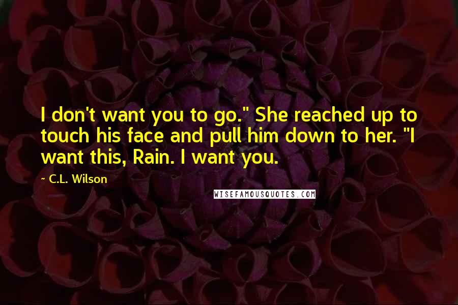 C.L. Wilson Quotes: I don't want you to go." She reached up to touch his face and pull him down to her. "I want this, Rain. I want you.