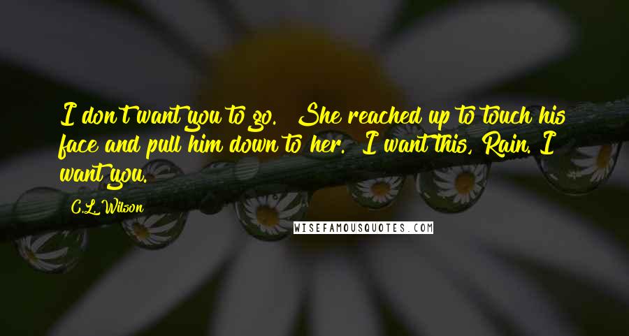 C.L. Wilson Quotes: I don't want you to go." She reached up to touch his face and pull him down to her. "I want this, Rain. I want you.