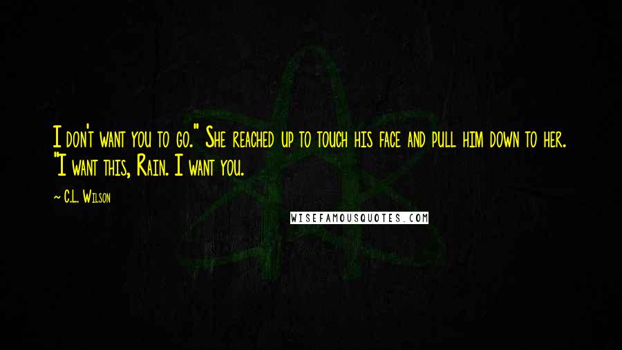 C.L. Wilson Quotes: I don't want you to go." She reached up to touch his face and pull him down to her. "I want this, Rain. I want you.