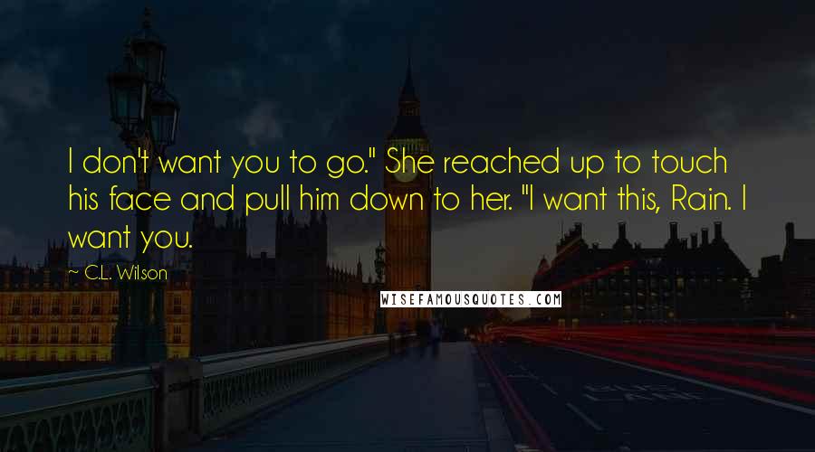 C.L. Wilson Quotes: I don't want you to go." She reached up to touch his face and pull him down to her. "I want this, Rain. I want you.