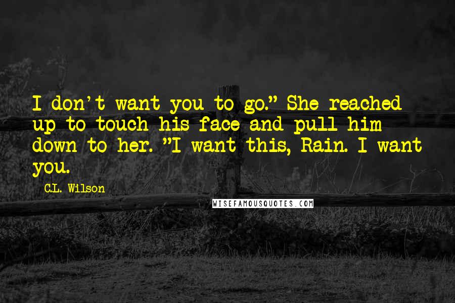 C.L. Wilson Quotes: I don't want you to go." She reached up to touch his face and pull him down to her. "I want this, Rain. I want you.