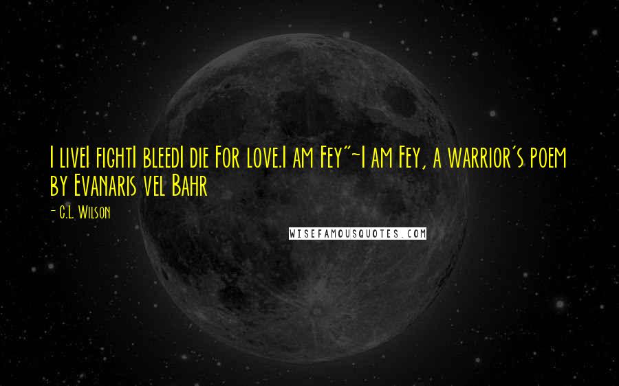 C.L. Wilson Quotes: I liveI fightI bleedI die For love.I am Fey"~I am Fey, a warrior's poem by Evanaris vel Bahr