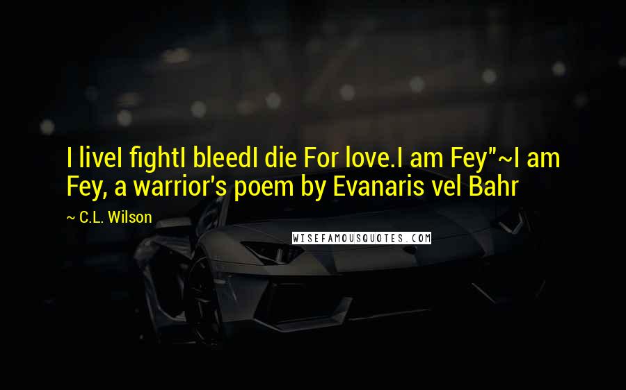 C.L. Wilson Quotes: I liveI fightI bleedI die For love.I am Fey"~I am Fey, a warrior's poem by Evanaris vel Bahr