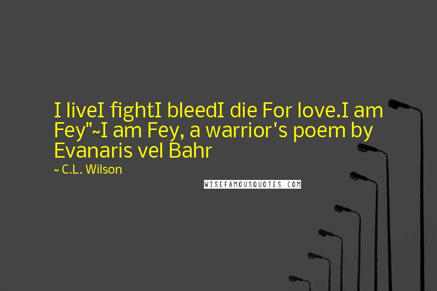 C.L. Wilson Quotes: I liveI fightI bleedI die For love.I am Fey"~I am Fey, a warrior's poem by Evanaris vel Bahr