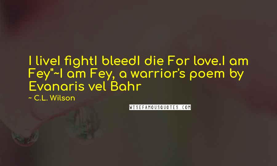 C.L. Wilson Quotes: I liveI fightI bleedI die For love.I am Fey"~I am Fey, a warrior's poem by Evanaris vel Bahr