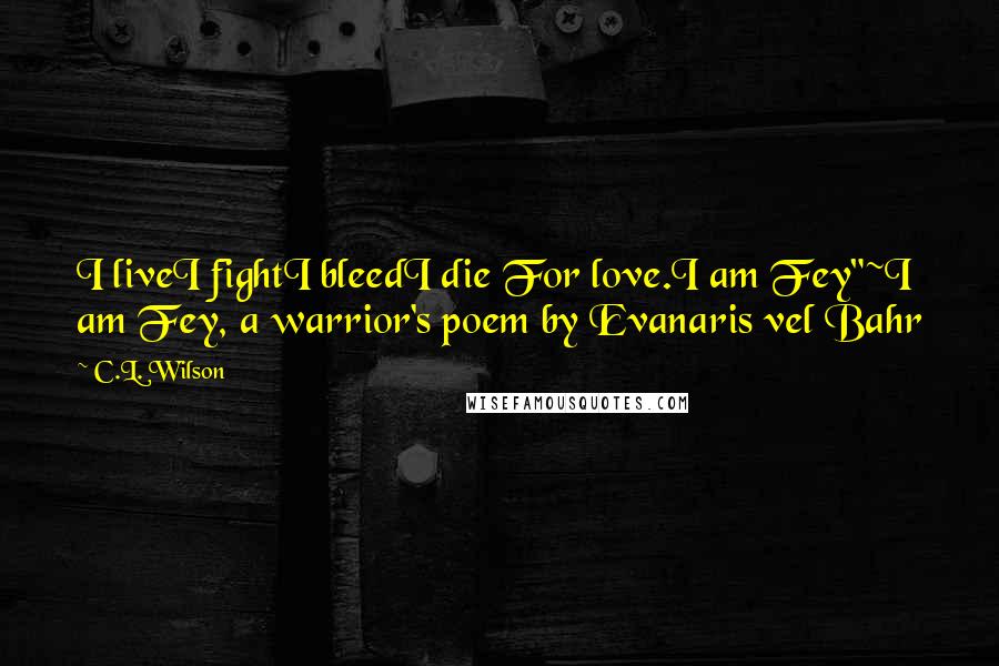 C.L. Wilson Quotes: I liveI fightI bleedI die For love.I am Fey"~I am Fey, a warrior's poem by Evanaris vel Bahr