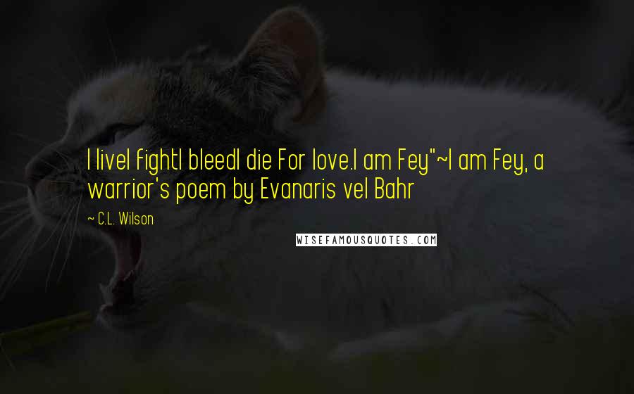 C.L. Wilson Quotes: I liveI fightI bleedI die For love.I am Fey"~I am Fey, a warrior's poem by Evanaris vel Bahr