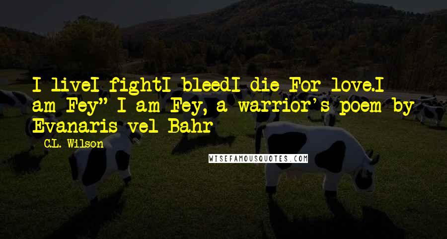 C.L. Wilson Quotes: I liveI fightI bleedI die For love.I am Fey"~I am Fey, a warrior's poem by Evanaris vel Bahr