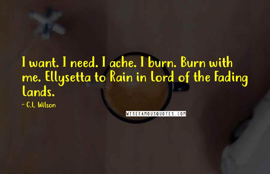 C.L. Wilson Quotes: I want. I need. I ache. I burn. Burn with me. Ellysetta to Rain in Lord of the Fading Lands.