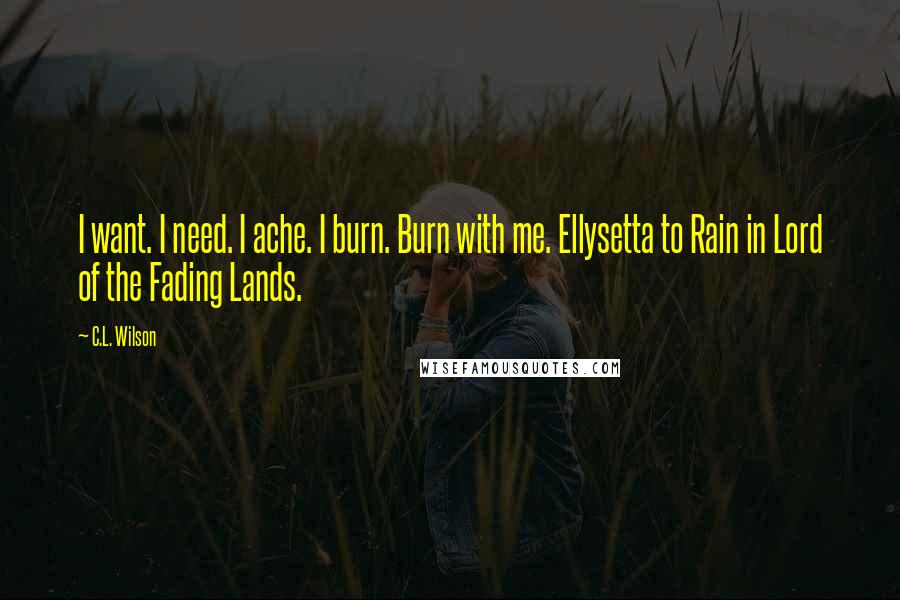 C.L. Wilson Quotes: I want. I need. I ache. I burn. Burn with me. Ellysetta to Rain in Lord of the Fading Lands.
